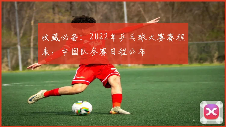 收藏必备：2022年乒乓球大赛赛程表，中国队参赛日程公布