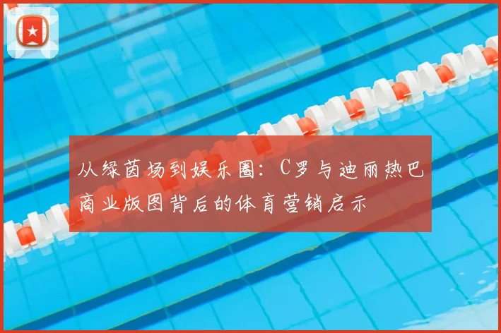 从绿茵场到娱乐圈：C罗与迪丽热巴商业版图背后的体育营销启示