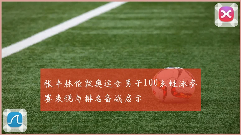 张丰林伦敦奥运会男子100米蛙泳参赛表现与排名备战启示