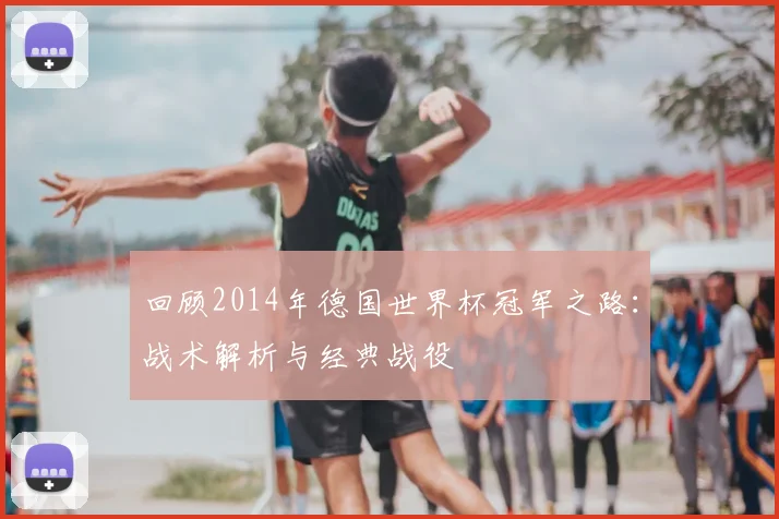 回顾2014年德国世界杯冠军之路：战术解析与经典战役