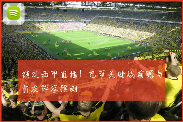 锁定西甲直播!巴萨关键战前瞻与首发阵容预测