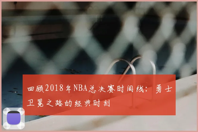 回顾2018年NBA总决赛时间线：勇士卫冕之路的经典时刻