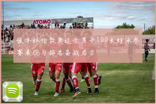 张丰林伦敦奥运会男子100米蛙泳参赛表现与排名备战启示
