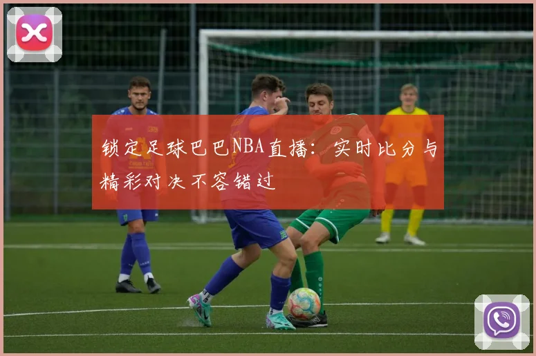 锁定足球巴巴NBA直播：实时比分与精彩对决不容错过