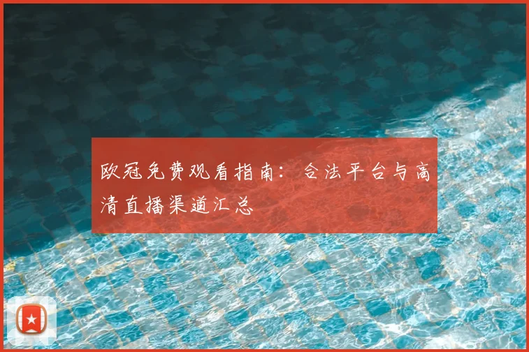 欧冠免费观看指南：合法平台与高清直播渠道汇总