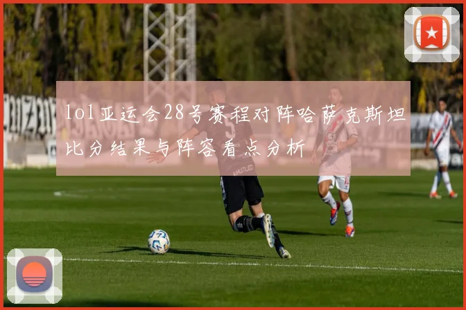 lol亚运会28号赛程对阵哈萨克斯坦比分结果与阵容看点分析