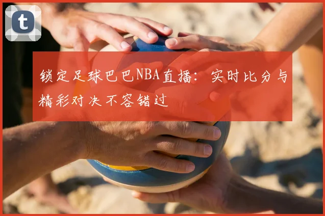 锁定足球巴巴NBA直播：实时比分与精彩对决不容错过