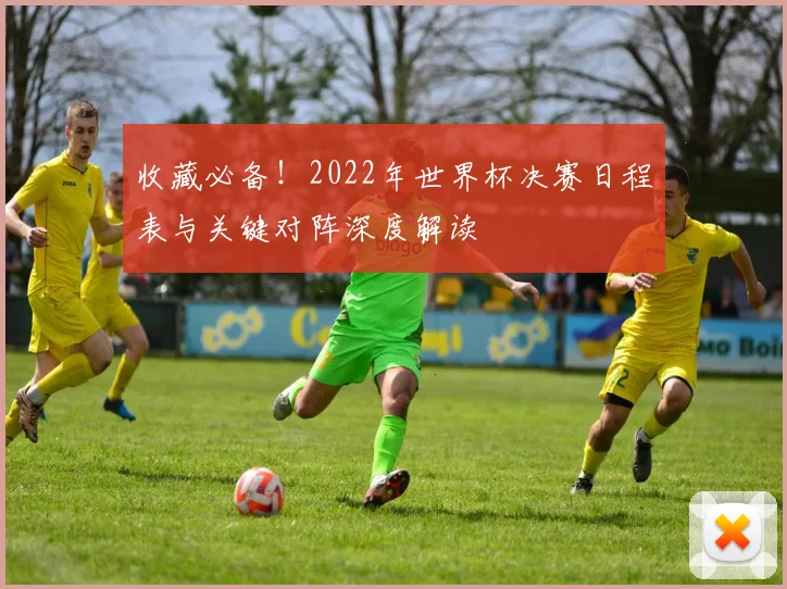 收藏必备！2022年世界杯决赛日程表与关键对阵深度解读