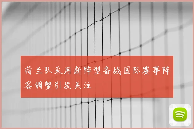 荷兰队采用新阵型备战国际赛事阵容调整引发关注