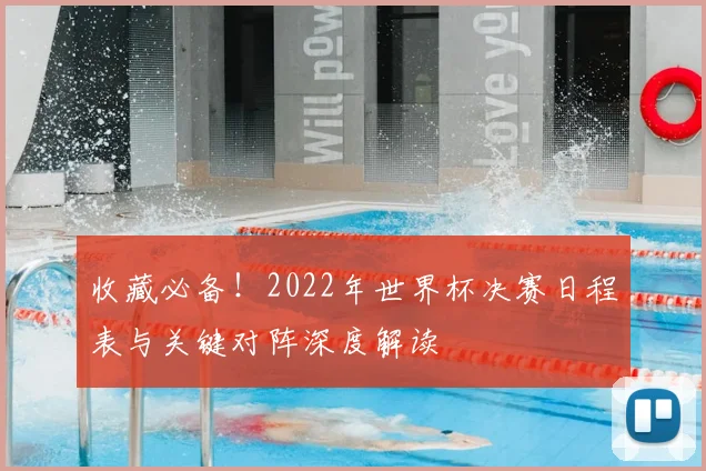 收藏必备！2022年世界杯决赛日程表与关键对阵深度解读