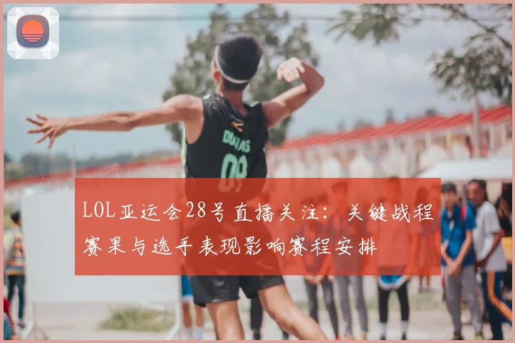 LOL亚运会28号直播关注:关键战程赛果与选手表现影响赛程安排