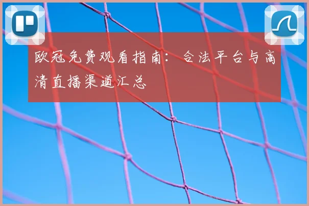 欧冠免费观看指南:合法平台与高清直播渠道汇总