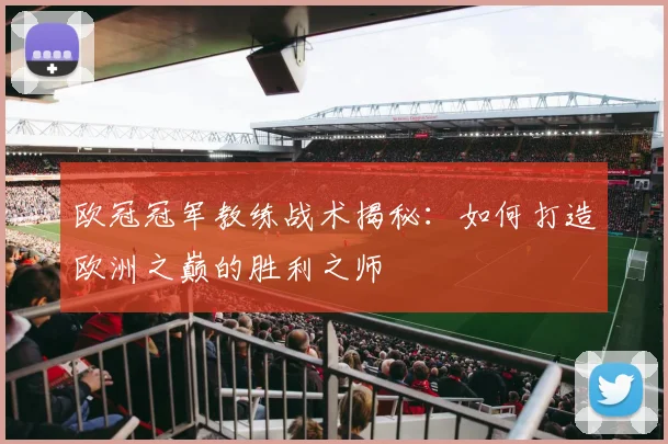 欧冠冠军教练战术揭秘：如何打造欧洲之巅的胜利之师