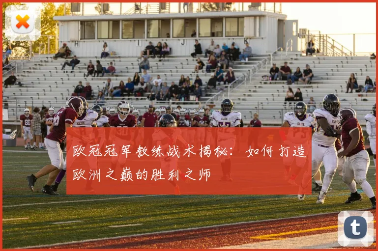 欧冠冠军教练战术揭秘：如何打造欧洲之巅的胜利之师